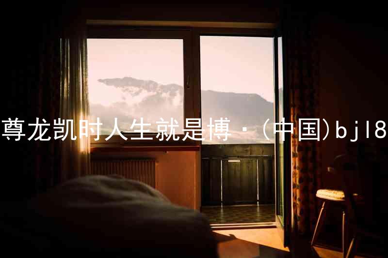 尊龙凯时人生就是博·(中国)bjl8