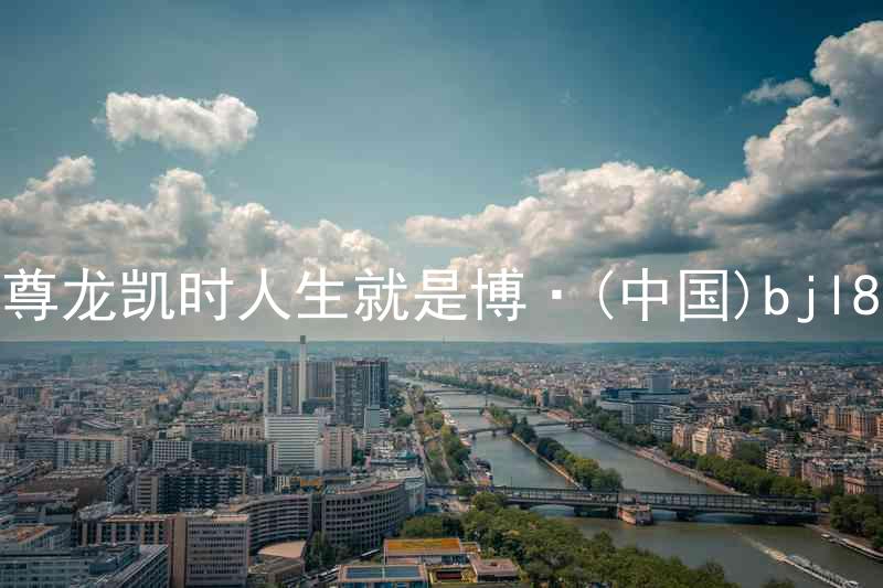 尊龙凯时人生就是博·(中国)bjl8